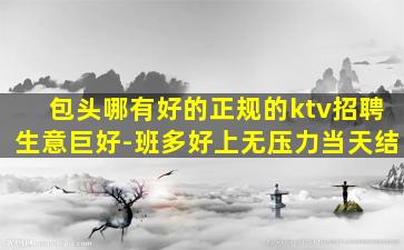 包头哪有好的正规的ktv招聘生意巨好-班多好上无压力当天结